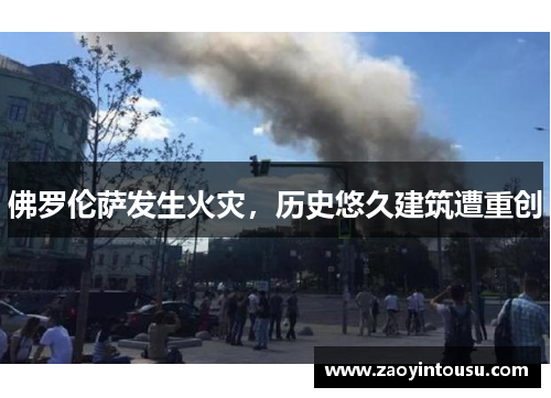 佛罗伦萨发生火灾，历史悠久建筑遭重创