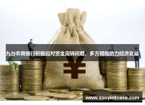 九台农商银行积极应对资金周转问题，多方措施助力经济发展
