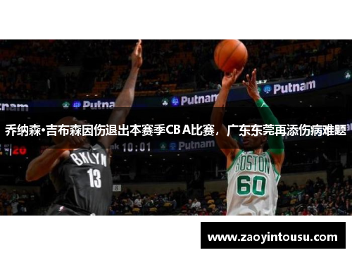 乔纳森·吉布森因伤退出本赛季CBA比赛，广东东莞再添伤病难题