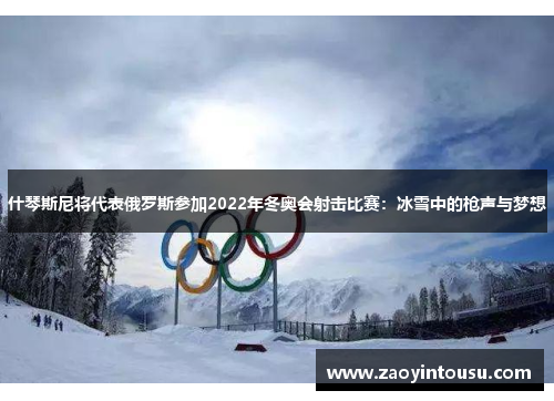 什琴斯尼将代表俄罗斯参加2022年冬奥会射击比赛：冰雪中的枪声与梦想