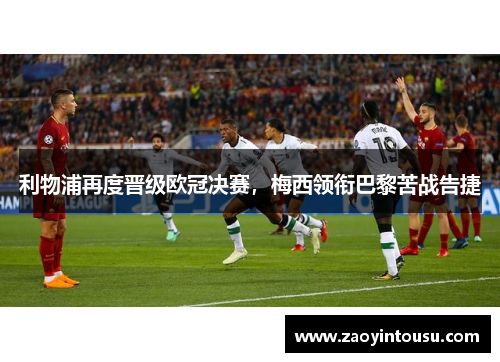 利物浦再度晋级欧冠决赛，梅西领衔巴黎苦战告捷