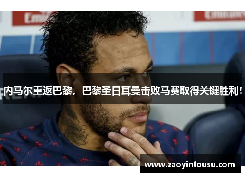 内马尔重返巴黎，巴黎圣日耳曼击败马赛取得关键胜利！