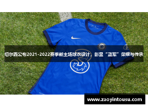 切尔西公布2021-2022赛季新主场球衣设计，彰显“蓝军”荣耀与传承