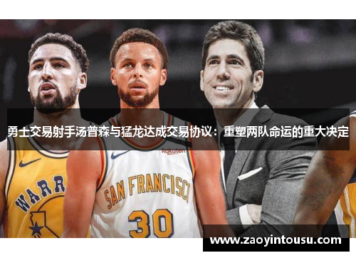 勇士交易射手汤普森与猛龙达成交易协议：重塑两队命运的重大决定