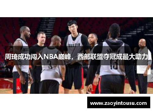 周琦成功闯入NBA巅峰，西部联盟夺冠成最大助力