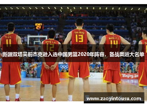 新疆双塔吴前杰克逊入选中国男篮2020年阵容，备战奥运大名单