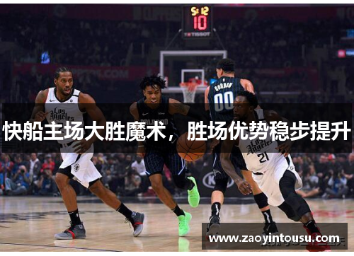 快船主场大胜魔术，胜场优势稳步提升