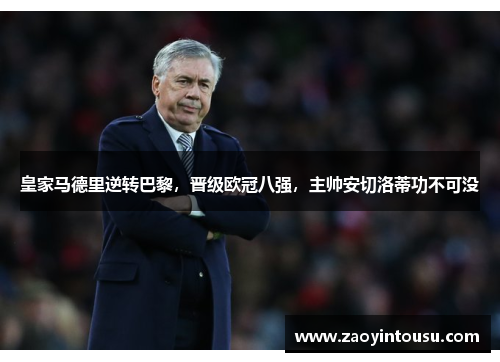 皇家马德里逆转巴黎，晋级欧冠八强，主帅安切洛蒂功不可没