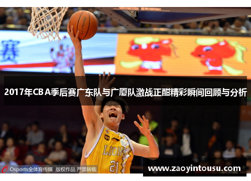 2017年CBA季后赛广东队与广厦队激战正酣精彩瞬间回顾与分析