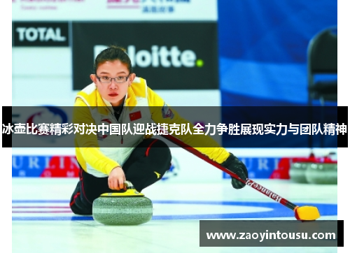 冰壶比赛精彩对决中国队迎战捷克队全力争胜展现实力与团队精神