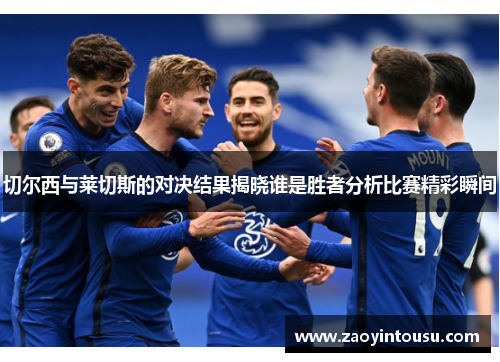 切尔西与莱切斯的对决结果揭晓谁是胜者分析比赛精彩瞬间