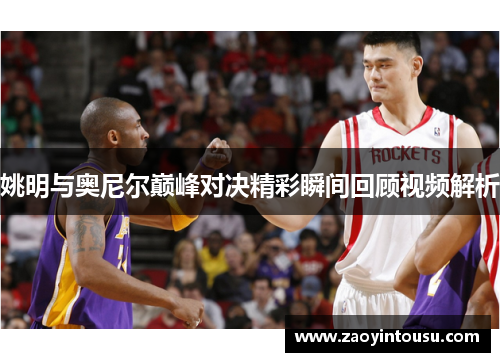姚明与奥尼尔巅峰对决精彩瞬间回顾视频解析