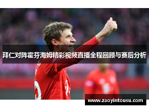 拜仁对阵霍芬海姆精彩视频直播全程回顾与赛后分析