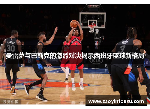 曼雷萨与巴斯克的激烈对决揭示西班牙篮球新格局