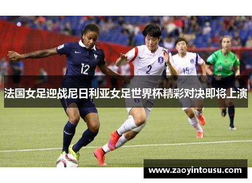 法国女足迎战尼日利亚女足世界杯精彩对决即将上演