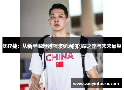 沈梓捷：从新星崛起到篮球赛场的闪耀之路与未来展望