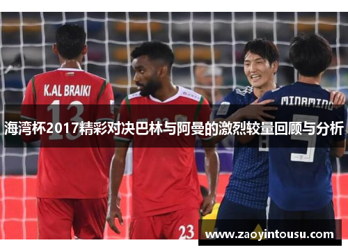 海湾杯2017精彩对决巴林与阿曼的激烈较量回顾与分析