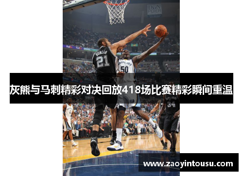 灰熊与马刺精彩对决回放418场比赛精彩瞬间重温