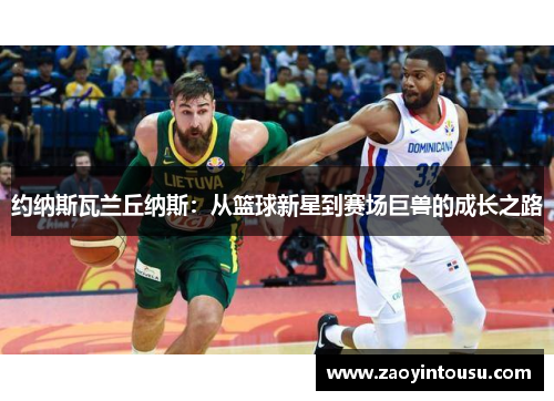 约纳斯瓦兰丘纳斯：从篮球新星到赛场巨兽的成长之路