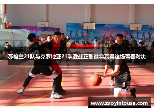 苏格兰21队与克罗地亚21队激战正酣谁将赢得这场青春对决