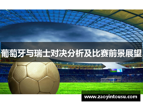 葡萄牙与瑞士对决分析及比赛前景展望