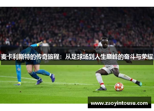 麦卡利斯特的传奇旅程：从足球场到人生巅峰的奋斗与荣耀