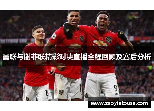 曼联与谢菲联精彩对决直播全程回顾及赛后分析
