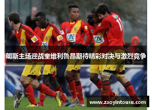 朗斯主场迎战奎维利鲁昂期待精彩对决与激烈竞争