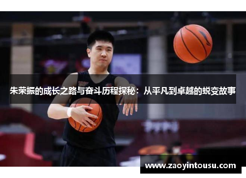 朱荣振的成长之路与奋斗历程探秘：从平凡到卓越的蜕变故事