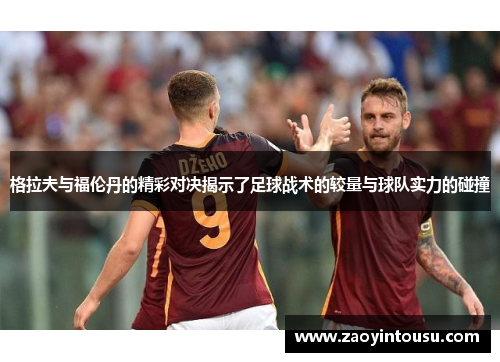 格拉夫与福伦丹的精彩对决揭示了足球战术的较量与球队实力的碰撞