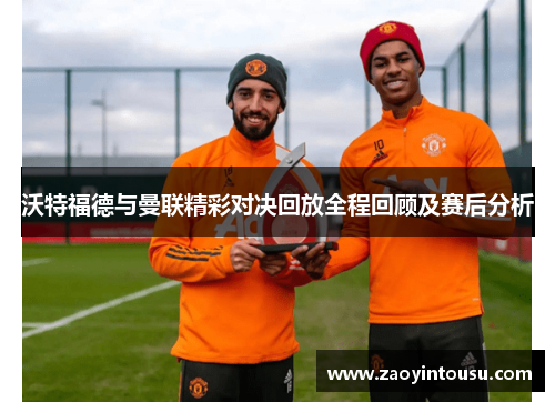 沃特福德与曼联精彩对决回放全程回顾及赛后分析