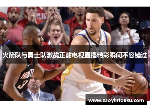 火箭队与勇士队激战正酣电视直播精彩瞬间不容错过
