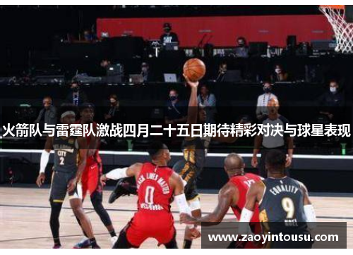 火箭队与雷霆队激战四月二十五日期待精彩对决与球星表现