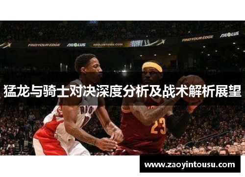 猛龙与骑士对决深度分析及战术解析展望